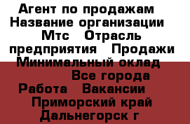 Агент по продажам › Название организации ­ Мтс › Отрасль предприятия ­ Продажи › Минимальный оклад ­ 18 000 - Все города Работа » Вакансии   . Приморский край,Дальнегорск г.